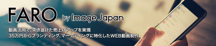 FARO　by　Image　Japan 動画活用で、突き抜けた売上げアップを実現 35万円からプランディング、マーケディングに特化したWEB動画制作